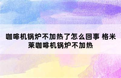 咖啡机锅炉不加热了怎么回事 格米莱咖啡机锅炉不加热